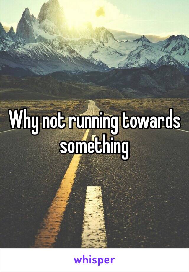Why not running towards something