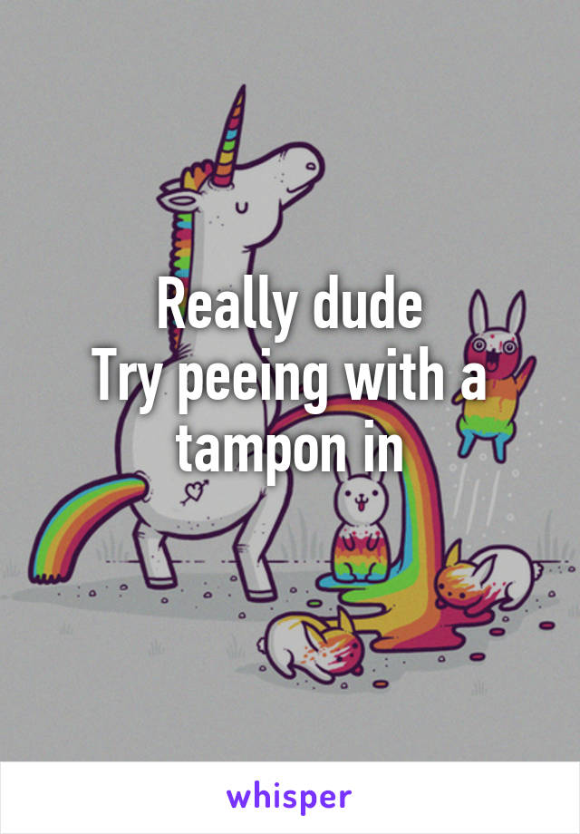 Really dude
Try peeing with a tampon in

