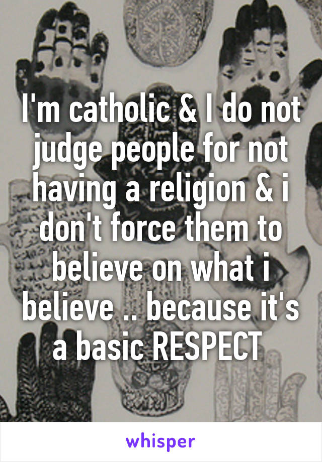I'm catholic & I do not judge people for not having a religion & i don't force them to believe on what i believe .. because it's a basic RESPECT 