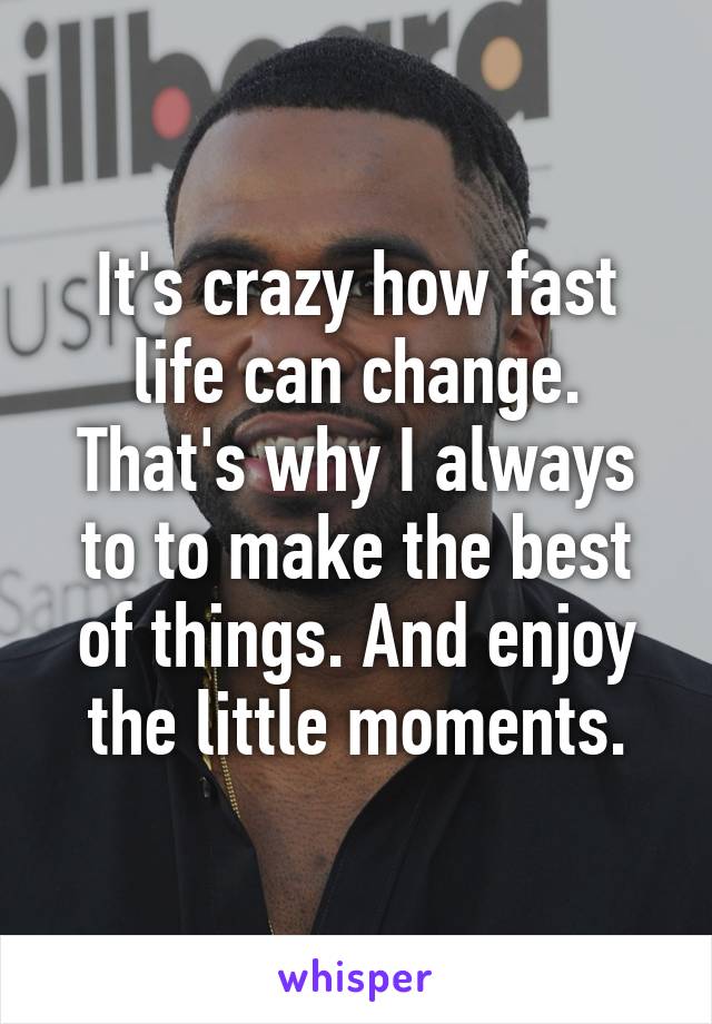 it-s-crazy-how-fast-life-can-change-that-s-why-i-always-to-to-make-the