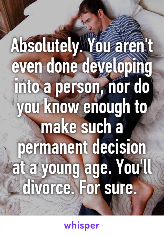 Absolutely. You aren't even done developing into a person, nor do you know enough to make such a permanent decision at a young age. You'll divorce. For sure. 