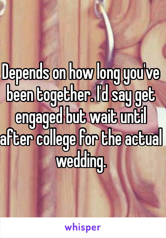 Depends on how long you've been together. I'd say get engaged but wait until after college for the actual wedding. 