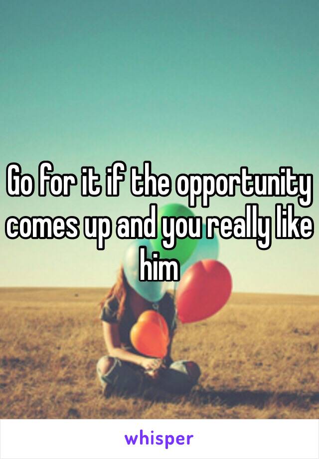 Go for it if the opportunity comes up and you really like him 