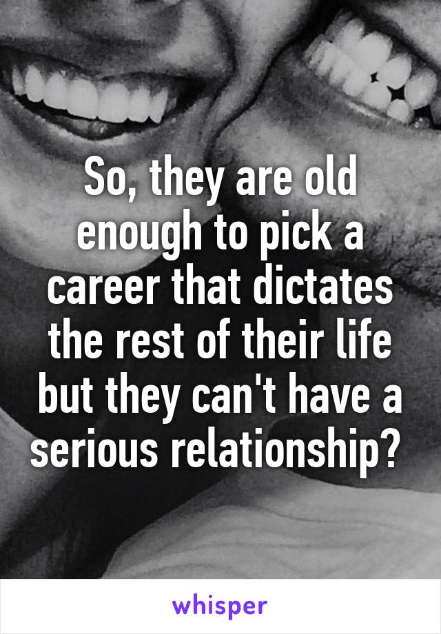 So, they are old enough to pick a career that dictates the rest of their life but they can't have a serious relationship? 