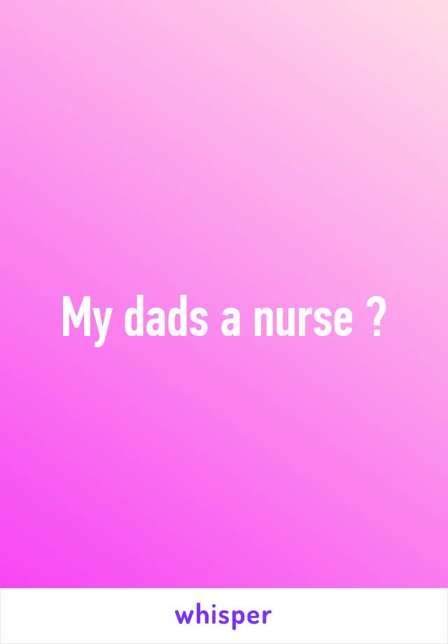 My dads a nurse 😀