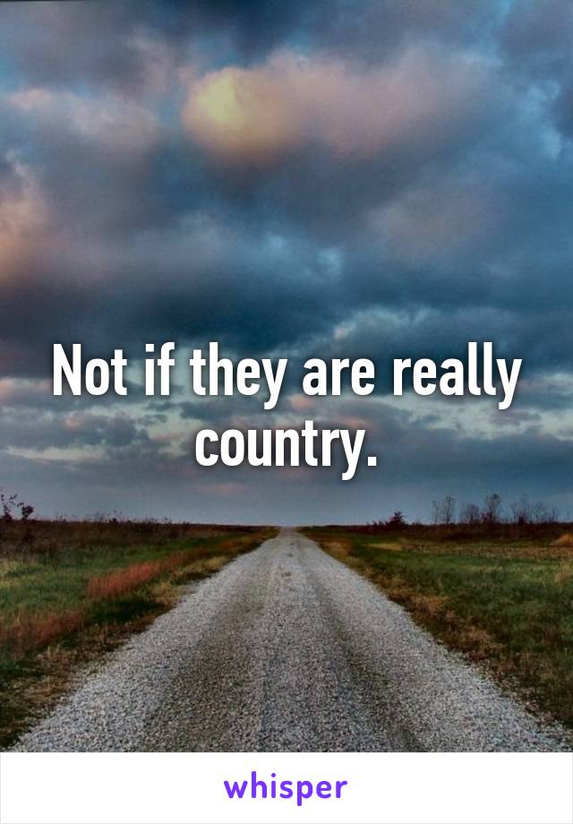 Not if they are really country.