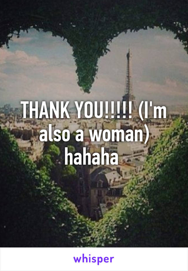 THANK YOU!!!!! (I'm also a woman) hahaha 