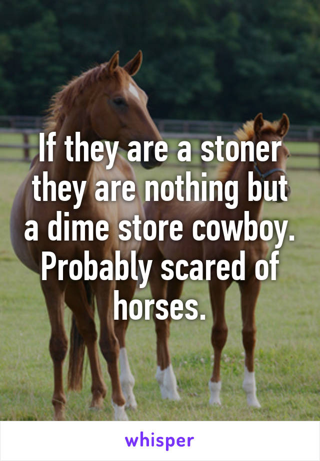 If they are a stoner they are nothing but a dime store cowboy. Probably scared of horses.