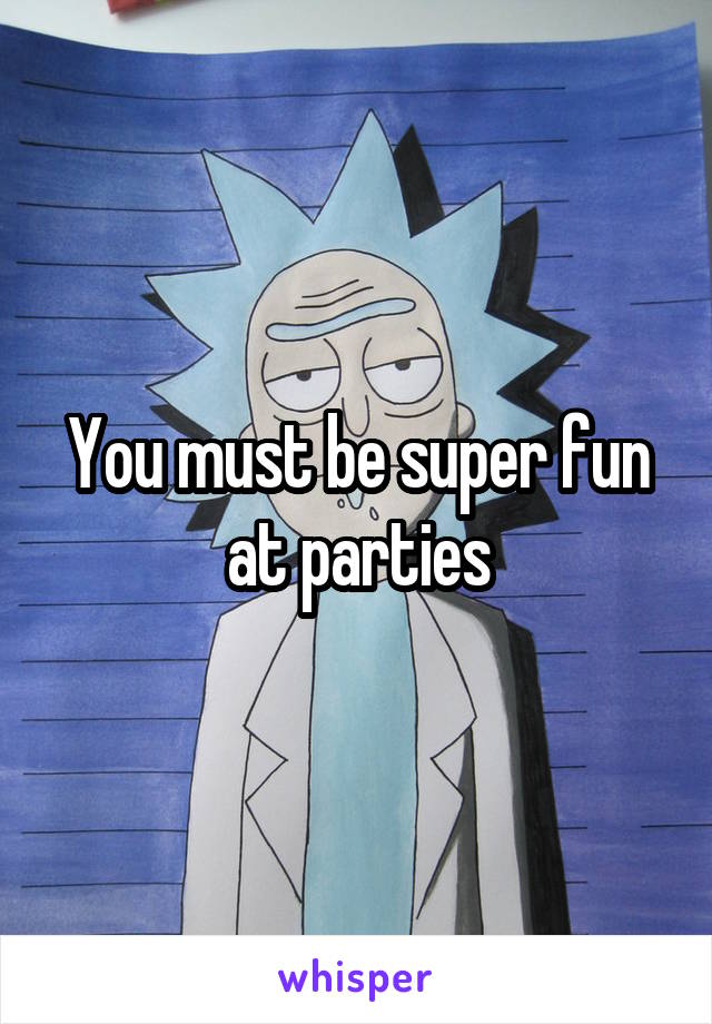 You must be super fun at parties
