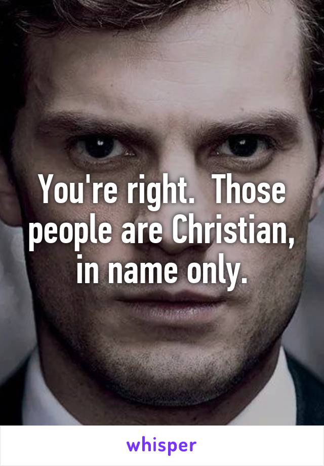 You're right.  Those people are Christian, in name only.