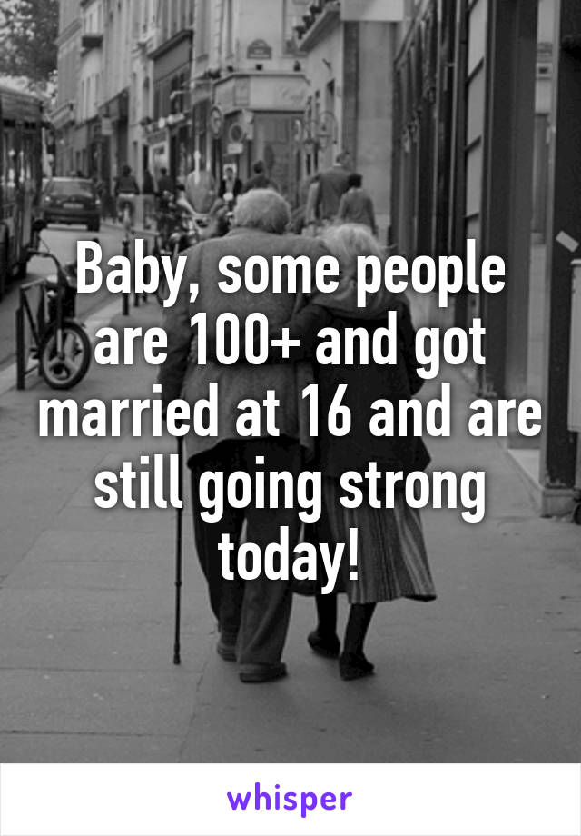 Baby, some people are 100+ and got married at 16 and are still going strong today!