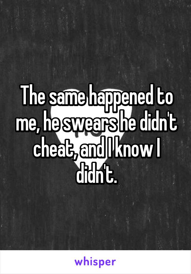 The same happened to me, he swears he didn't cheat, and I know I didn't.