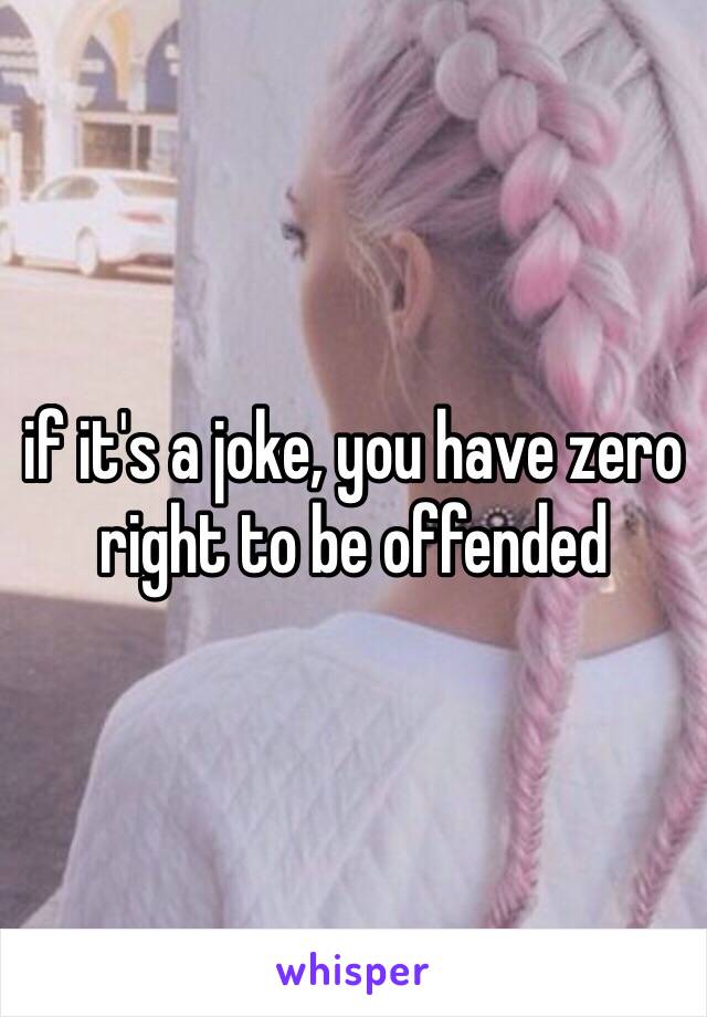 if it's a joke, you have zero right to be offended 