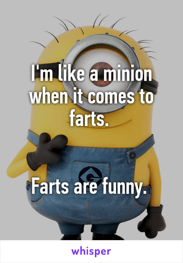 I'm like a minion when it comes to farts. 


Farts are funny. 