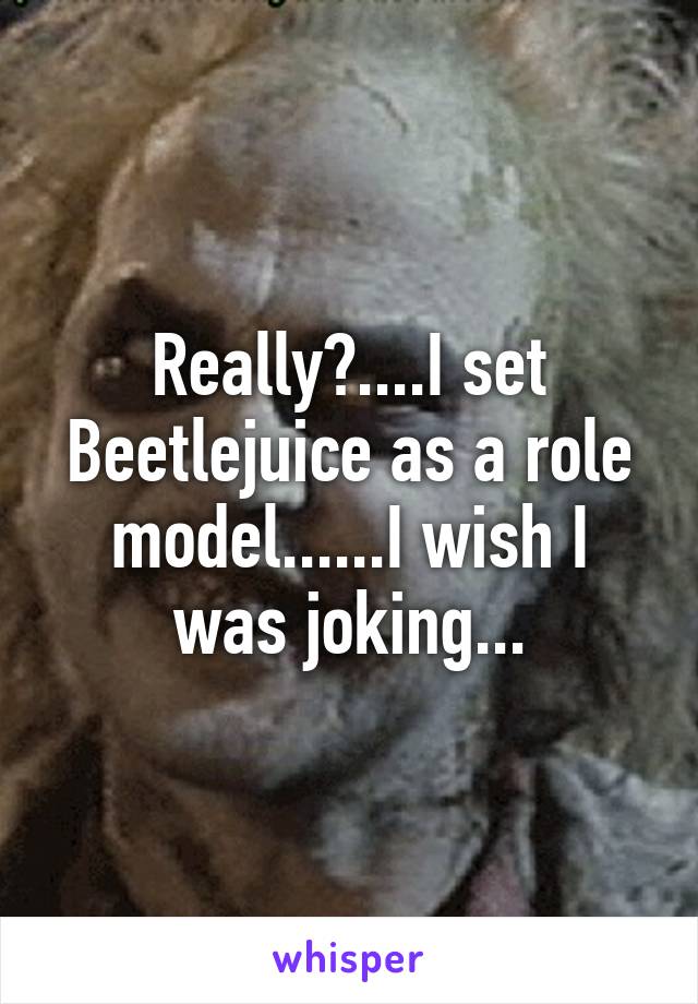 Really?....I set Beetlejuice as a role model......I wish I was joking...