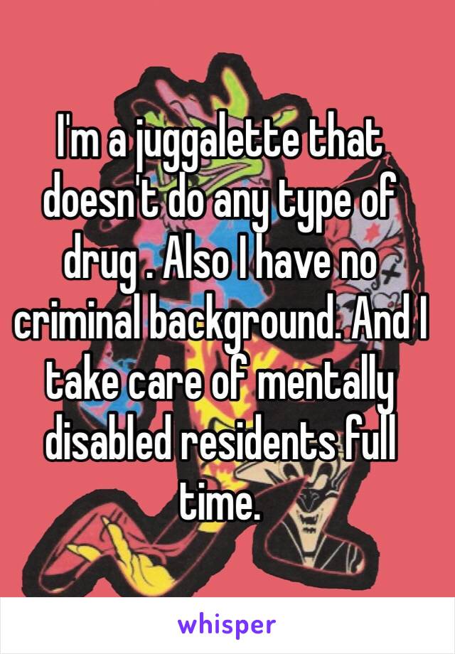 I'm a juggalette that doesn't do any type of drug . Also I have no criminal background. And I take care of mentally disabled residents full time.  