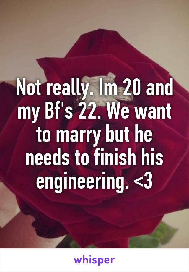 Not really. Im 20 and my Bf's 22. We want to marry but he needs to finish his engineering. <3