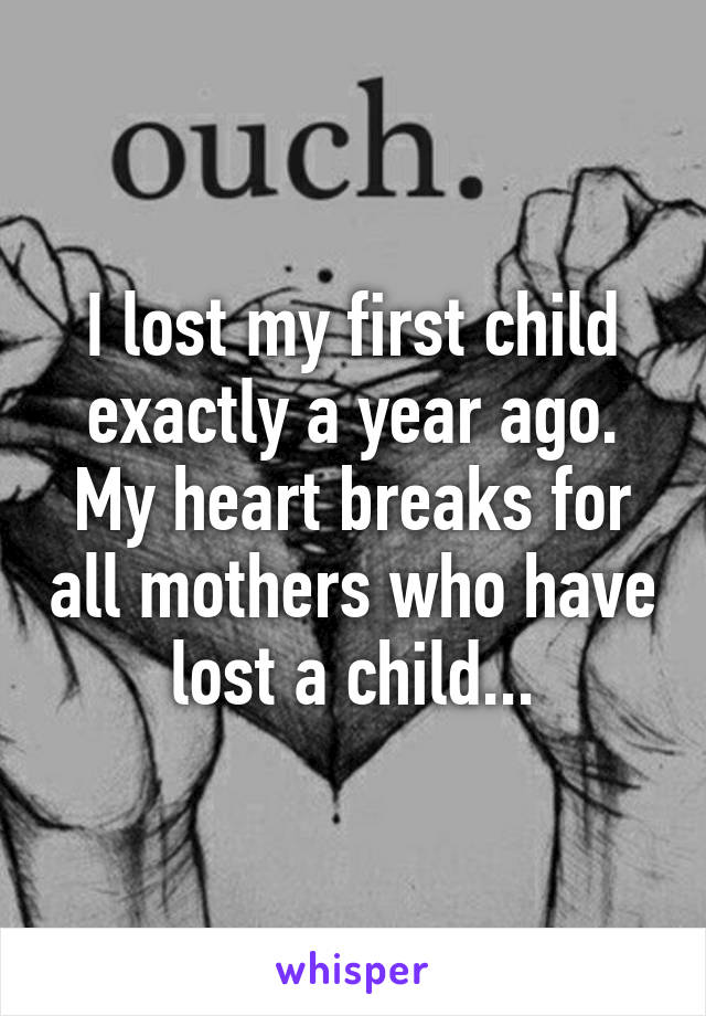 I lost my first child exactly a year ago. My heart breaks for all mothers who have lost a child...