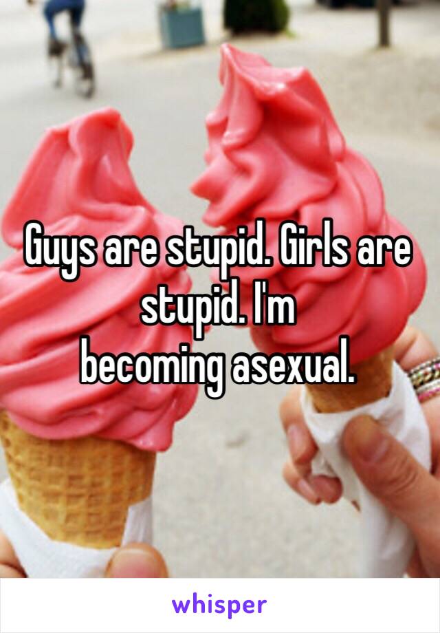 Guys are stupid. Girls are stupid. I'm
becoming asexual. 