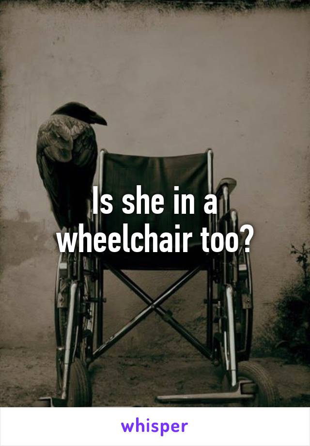 Is she in a wheelchair too?