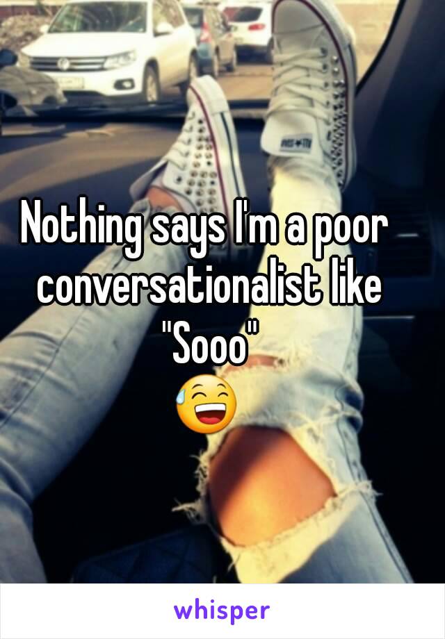 Nothing says I'm a poor conversationalist like "Sooo"
😅
