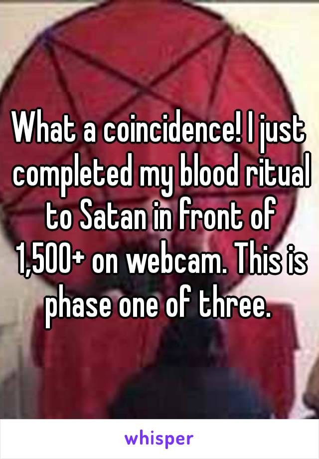 What a coincidence! I just completed my blood ritual to Satan in front of 1,500+ on webcam. This is phase one of three. 
