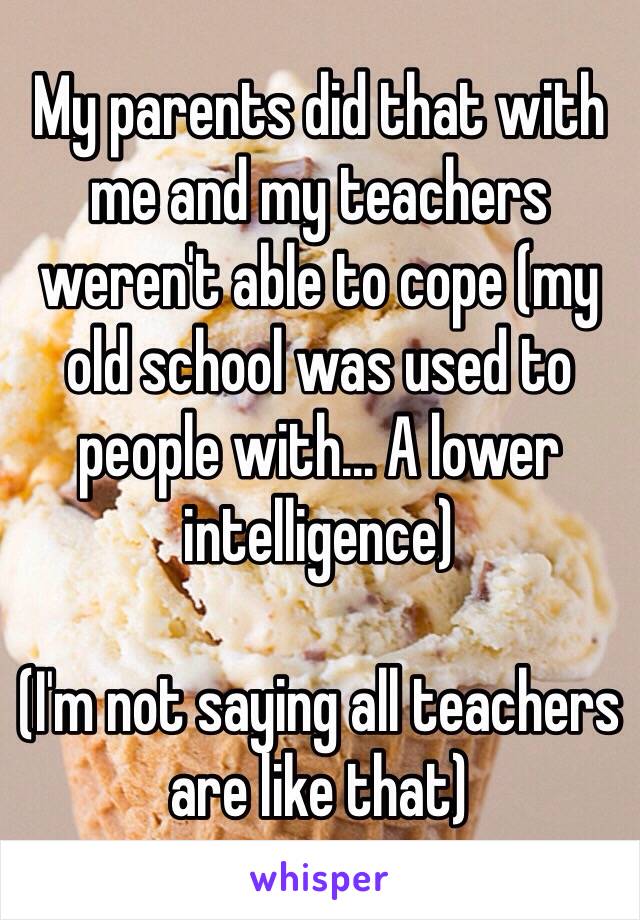 My parents did that with me and my teachers weren't able to cope (my old school was used to people with... A lower intelligence)

(I'm not saying all teachers are like that)