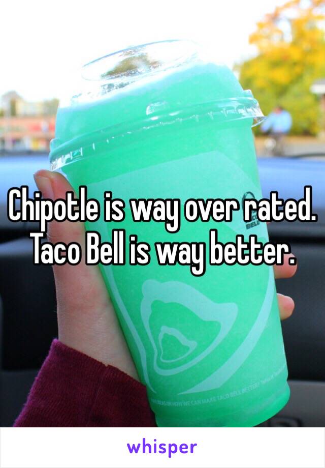Chipotle is way over rated. Taco Bell is way better.  