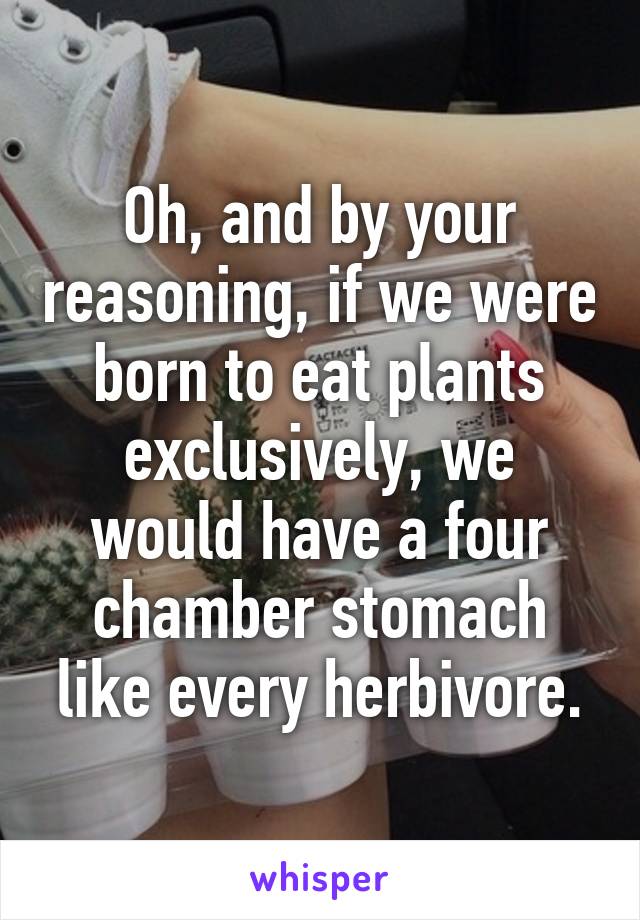 Oh, and by your reasoning, if we were born to eat plants exclusively, we would have a four chamber stomach like every herbivore.
