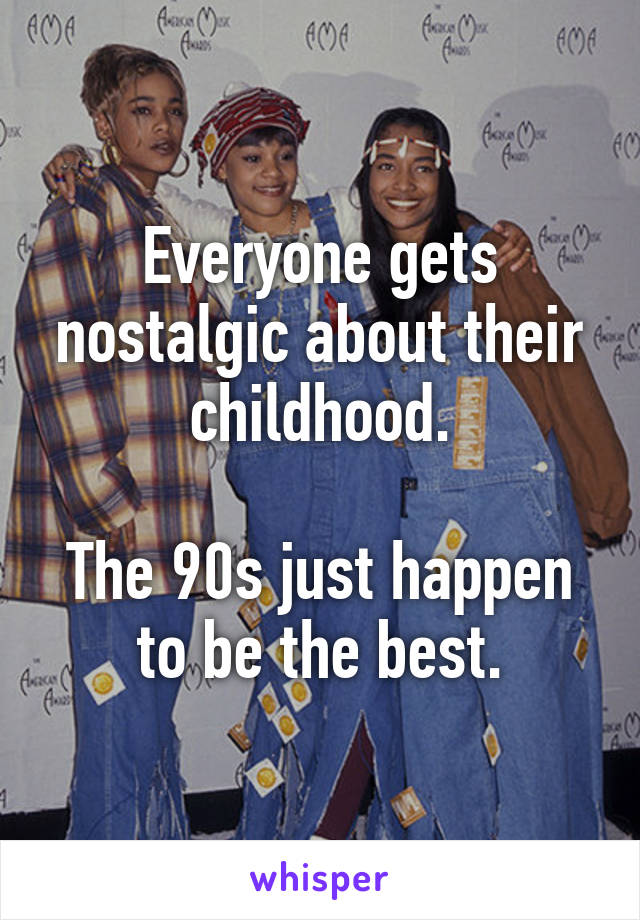 Everyone gets nostalgic about their childhood.

The 90s just happen to be the best.