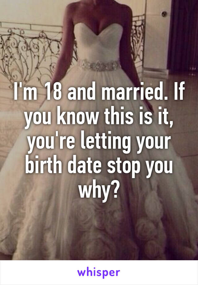 I'm 18 and married. If you know this is it, you're letting your birth date stop you why?