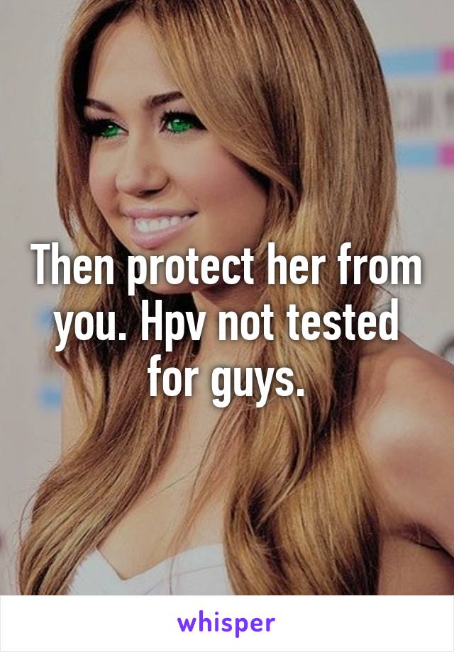 Then protect her from you. Hpv not tested for guys.