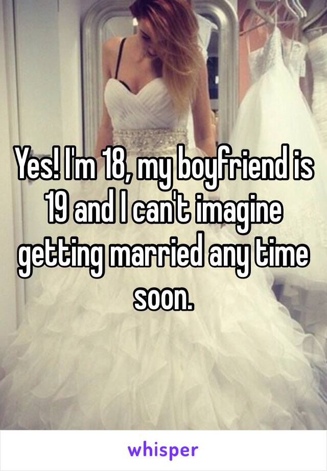 Yes! I'm 18, my boyfriend is 19 and I can't imagine getting married any time soon. 