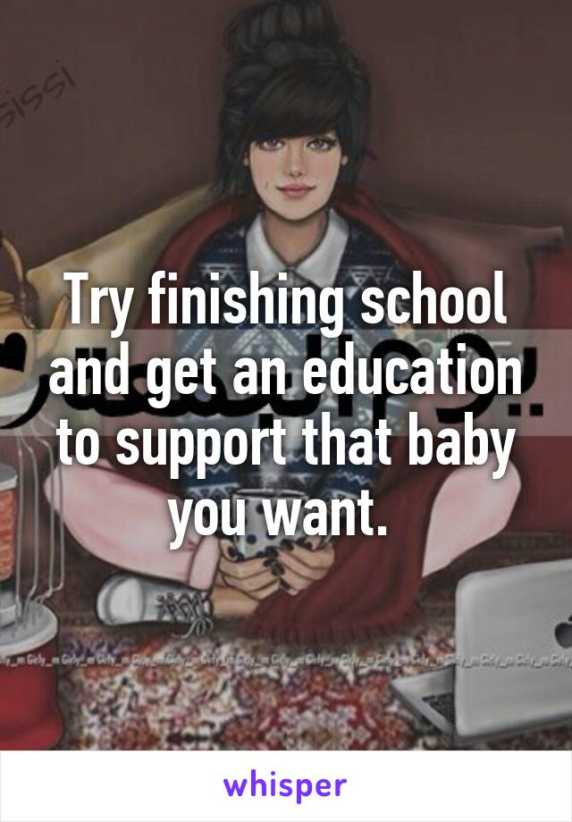 Try finishing school and get an education to support that baby you want. 