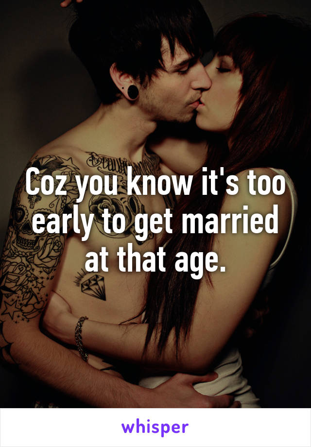 Coz you know it's too early to get married at that age.