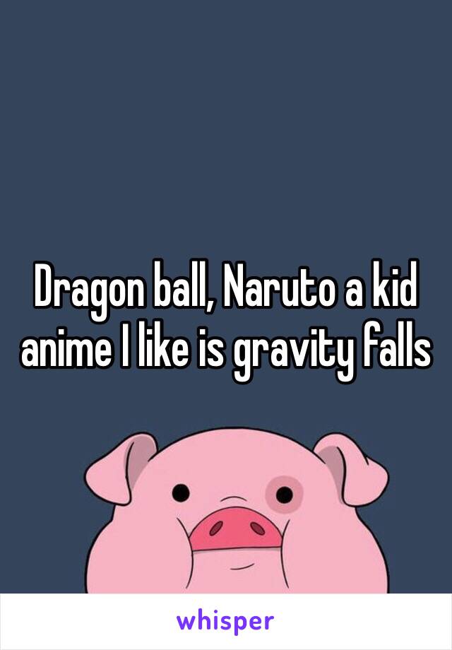 Dragon ball, Naruto a kid anime I like is gravity falls 