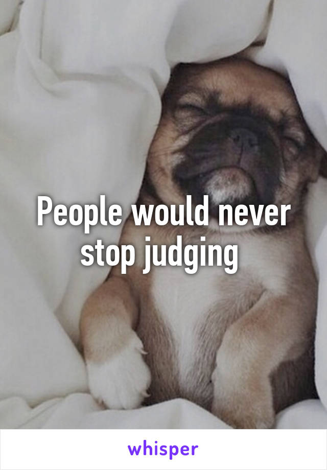 People would never stop judging 