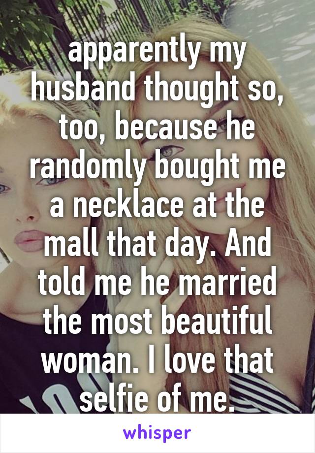 apparently my husband thought so, too, because he randomly bought me a necklace at the mall that day. And told me he married the most beautiful woman. I love that selfie of me.