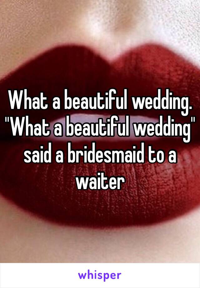 What a beautiful wedding. "What a beautiful wedding" said a bridesmaid to a waiter 