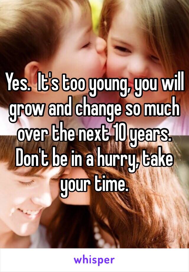Yes.  It's too young, you will grow and change so much over the next 10 years.  Don't be in a hurry, take your time.