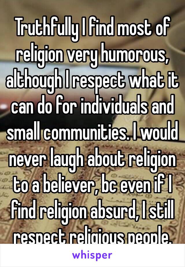 Truthfully I find most of religion very humorous, although I respect what it can do for individuals and small communities. I would never laugh about religion to a believer, bc even if I find religion absurd, I still respect religious people.