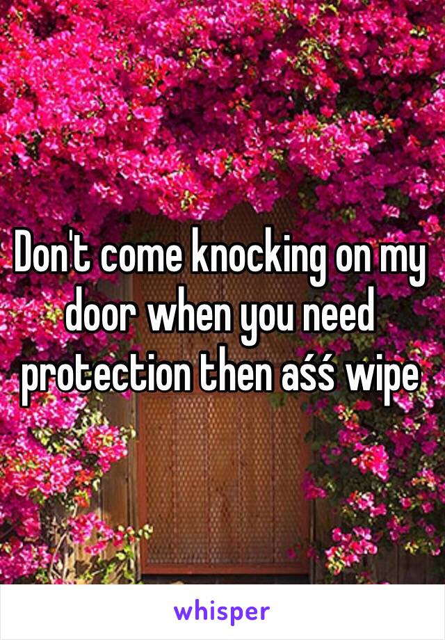 Don't come knocking on my door when you need protection then aśś wipe