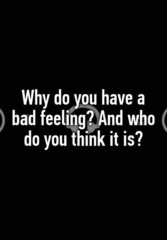 why-do-you-have-a-bad-feeling-and-who-do-you-think-it-is