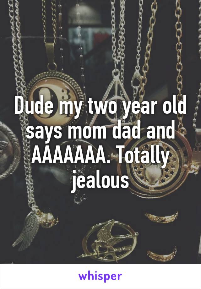 Dude my two year old says mom dad and AAAAAAA. Totally jealous