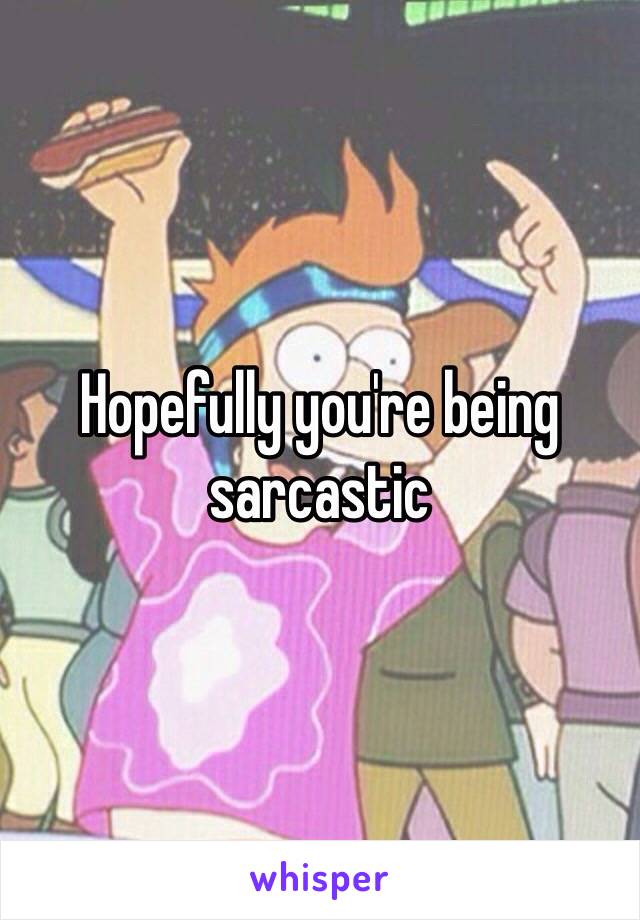 Hopefully you're being sarcastic