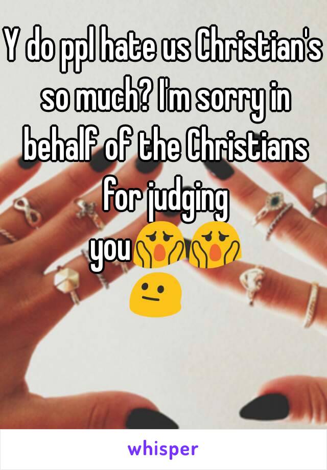 Y do ppl hate us Christian's so much? I'm sorry in behalf of the Christians for judging you😱😱😐😐😐