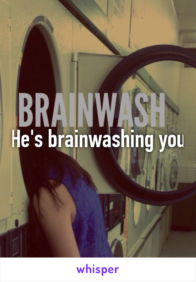 He's brainwashing you