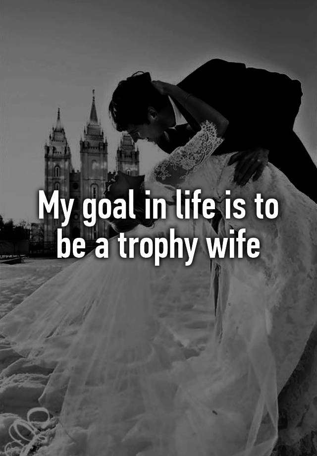 my-goal-in-life-is-to-be-a-trophy-wife