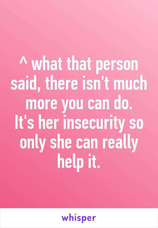 ^ what that person said, there isn't much more you can do.
It's her insecurity so only she can really help it.