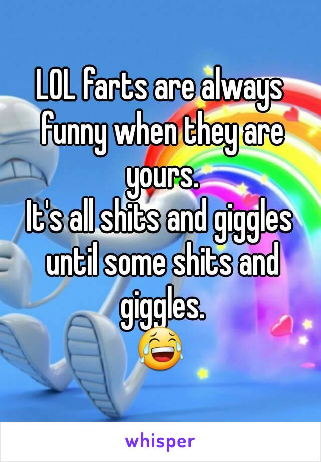 LOL farts are always funny when they are yours.
It's all shits and giggles until some shits and giggles.
😂